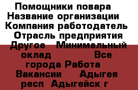 Помощники повара › Название организации ­ Компания-работодатель › Отрасль предприятия ­ Другое › Минимальный оклад ­ 22 000 - Все города Работа » Вакансии   . Адыгея респ.,Адыгейск г.